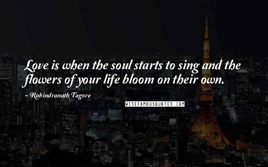 Rabindranath Tagore Quotes: Love is when the soul starts to sing and the flowers of your life bloom on their own.