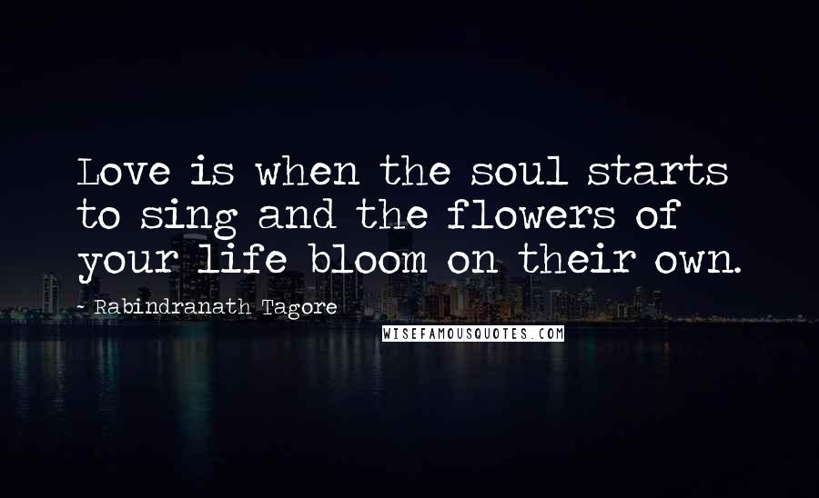 Rabindranath Tagore Quotes: Love is when the soul starts to sing and the flowers of your life bloom on their own.