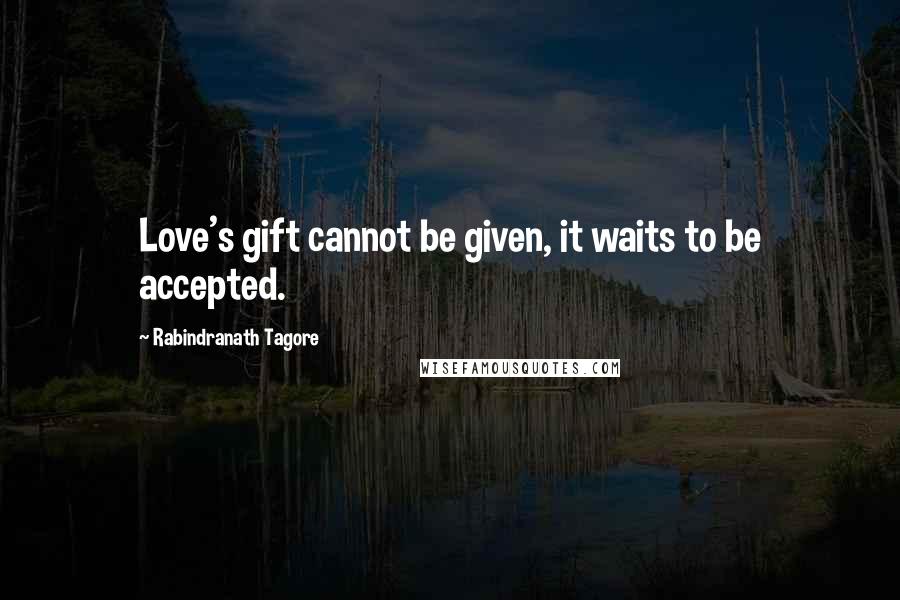 Rabindranath Tagore Quotes: Love's gift cannot be given, it waits to be accepted.