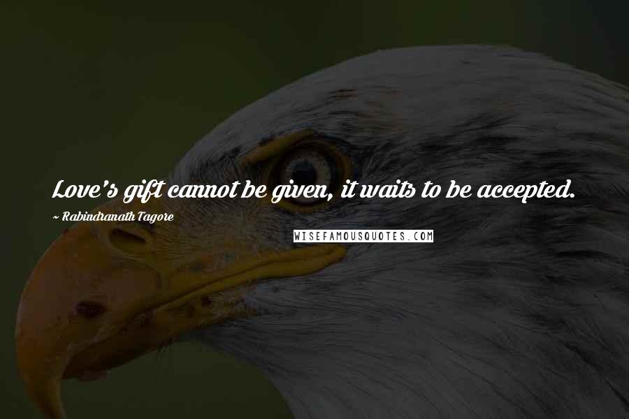 Rabindranath Tagore Quotes: Love's gift cannot be given, it waits to be accepted.