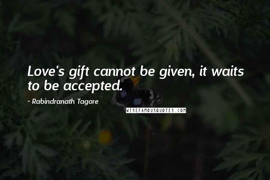 Rabindranath Tagore Quotes: Love's gift cannot be given, it waits to be accepted.