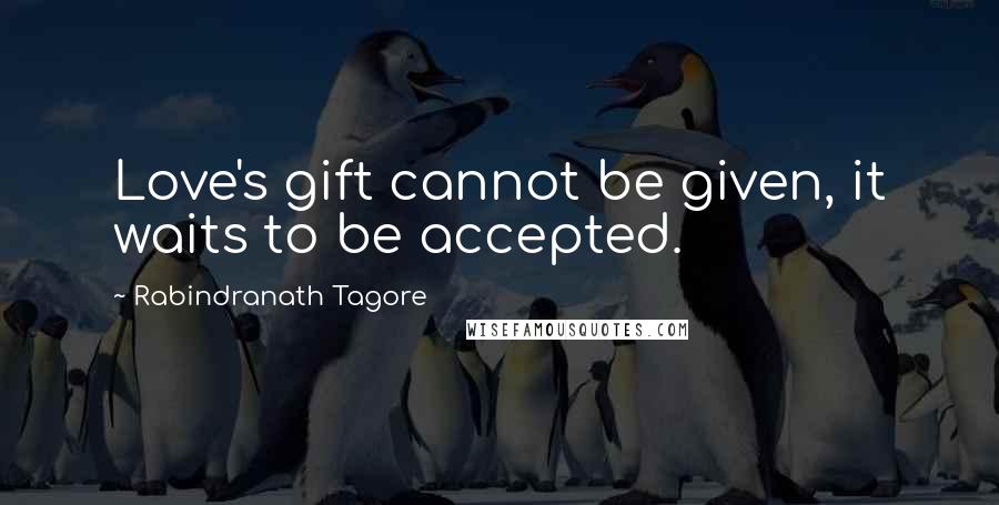 Rabindranath Tagore Quotes: Love's gift cannot be given, it waits to be accepted.