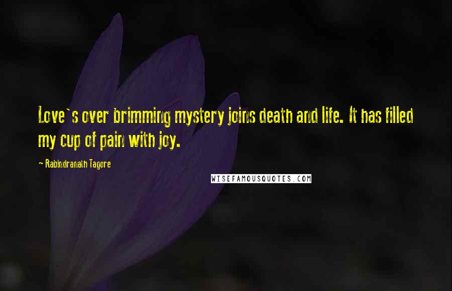 Rabindranath Tagore Quotes: Love's over brimming mystery joins death and life. It has filled my cup of pain with joy.