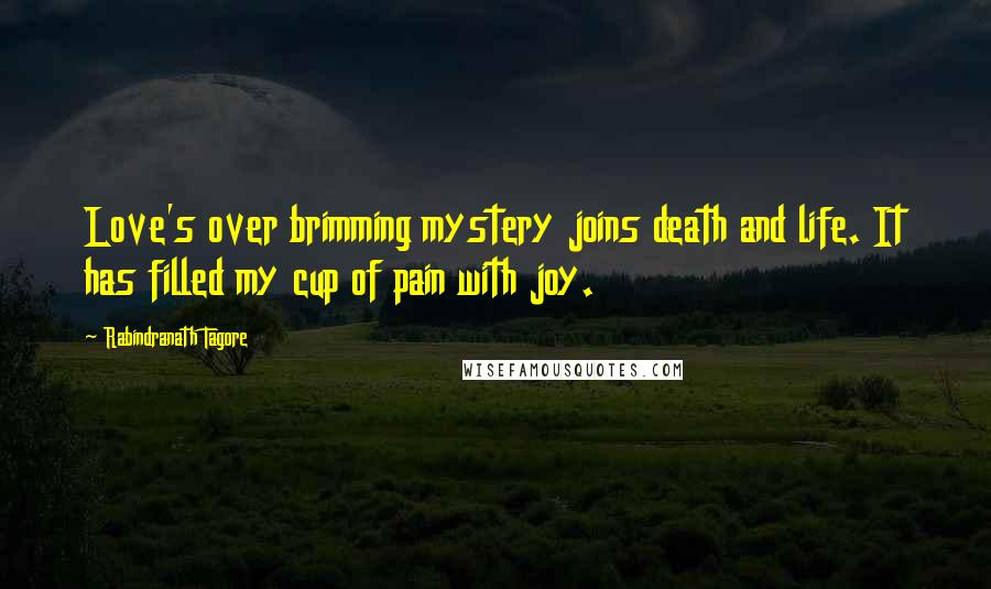 Rabindranath Tagore Quotes: Love's over brimming mystery joins death and life. It has filled my cup of pain with joy.
