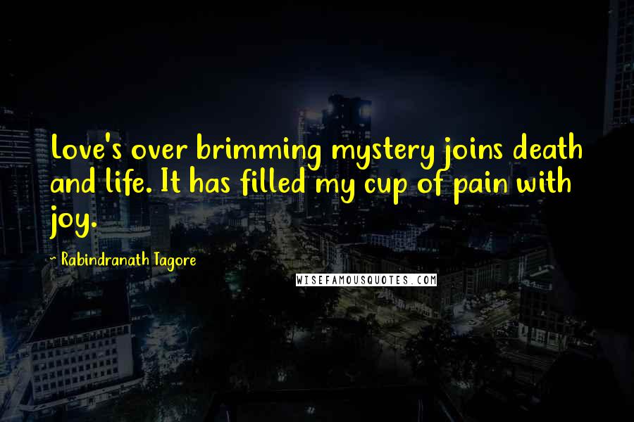 Rabindranath Tagore Quotes: Love's over brimming mystery joins death and life. It has filled my cup of pain with joy.