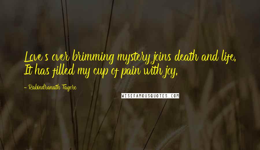Rabindranath Tagore Quotes: Love's over brimming mystery joins death and life. It has filled my cup of pain with joy.