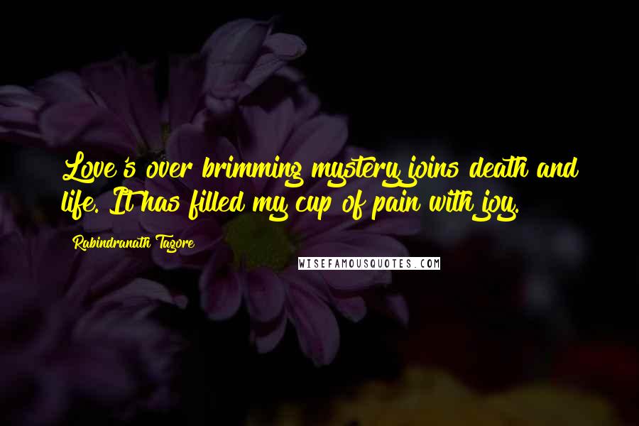 Rabindranath Tagore Quotes: Love's over brimming mystery joins death and life. It has filled my cup of pain with joy.