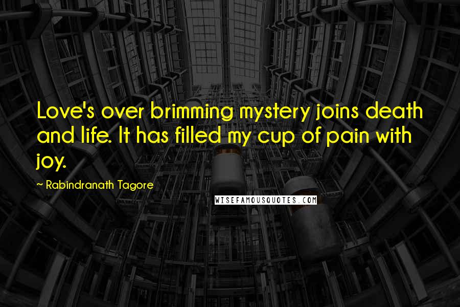 Rabindranath Tagore Quotes: Love's over brimming mystery joins death and life. It has filled my cup of pain with joy.