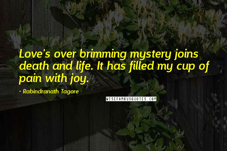 Rabindranath Tagore Quotes: Love's over brimming mystery joins death and life. It has filled my cup of pain with joy.