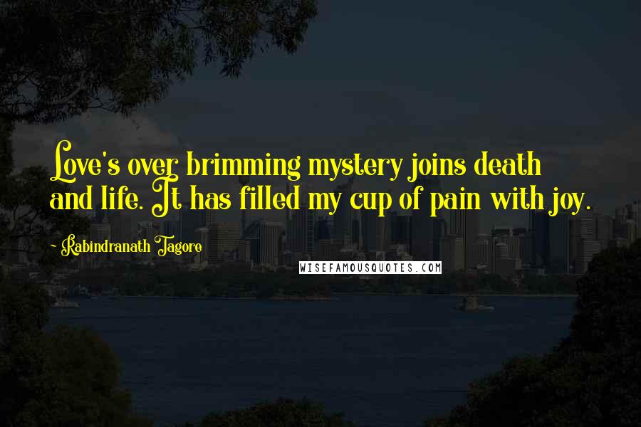 Rabindranath Tagore Quotes: Love's over brimming mystery joins death and life. It has filled my cup of pain with joy.