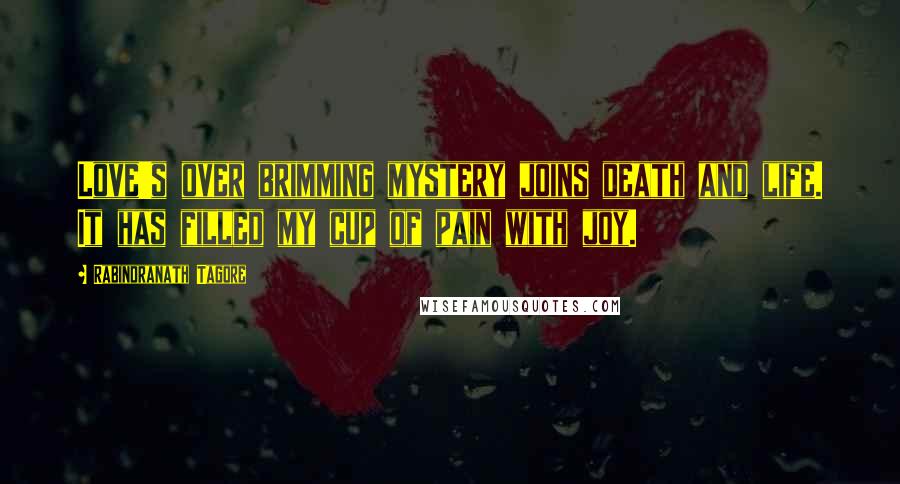 Rabindranath Tagore Quotes: Love's over brimming mystery joins death and life. It has filled my cup of pain with joy.