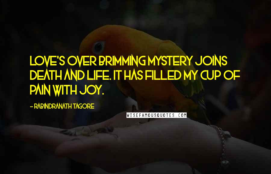 Rabindranath Tagore Quotes: Love's over brimming mystery joins death and life. It has filled my cup of pain with joy.