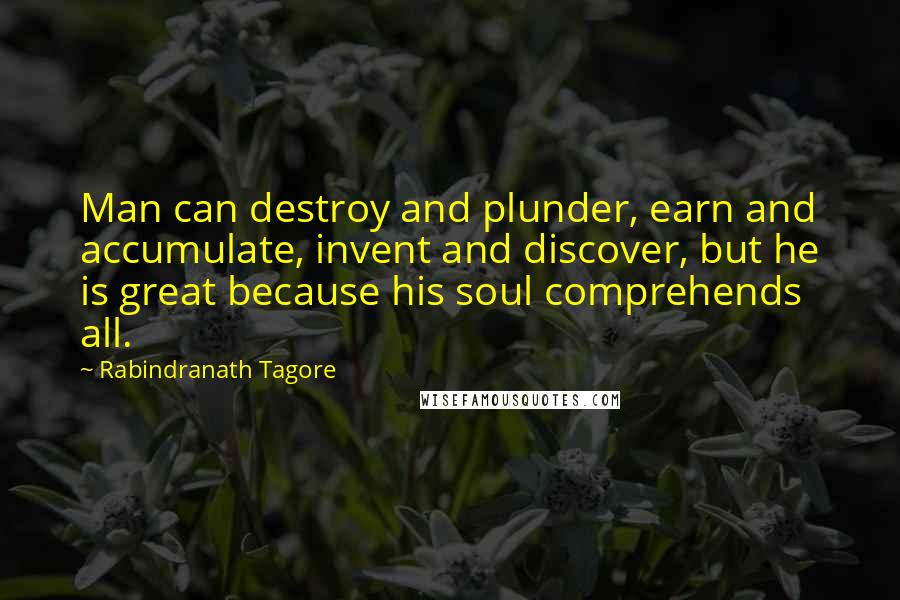 Rabindranath Tagore Quotes: Man can destroy and plunder, earn and accumulate, invent and discover, but he is great because his soul comprehends all.