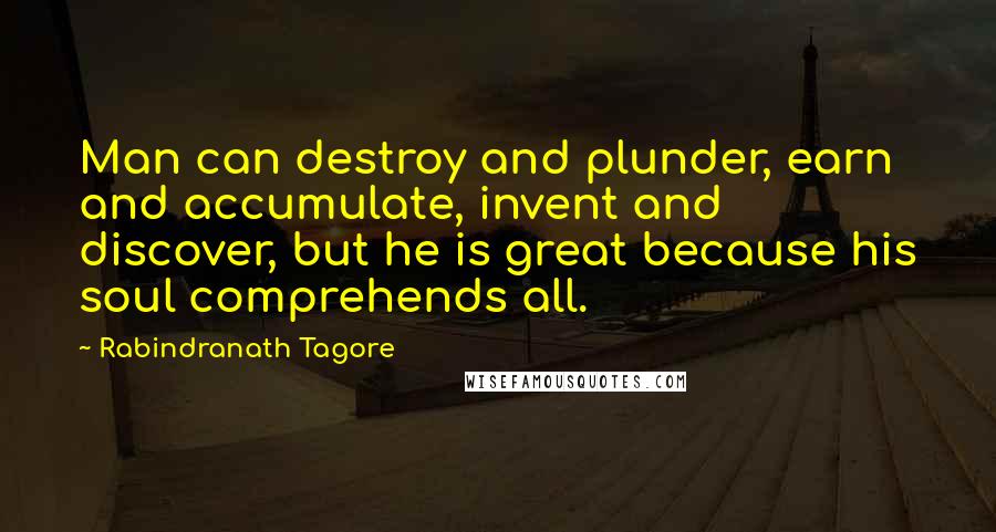 Rabindranath Tagore Quotes: Man can destroy and plunder, earn and accumulate, invent and discover, but he is great because his soul comprehends all.