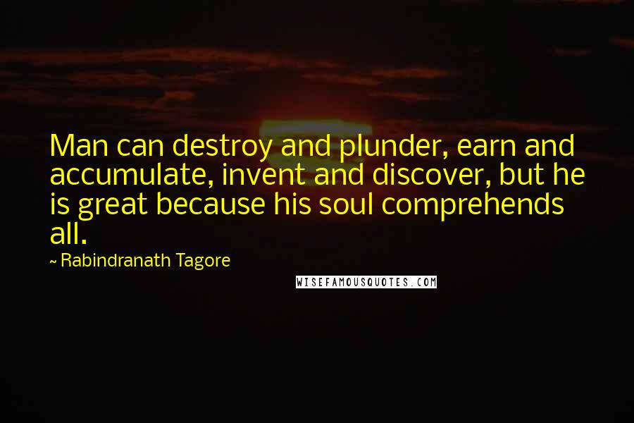 Rabindranath Tagore Quotes: Man can destroy and plunder, earn and accumulate, invent and discover, but he is great because his soul comprehends all.