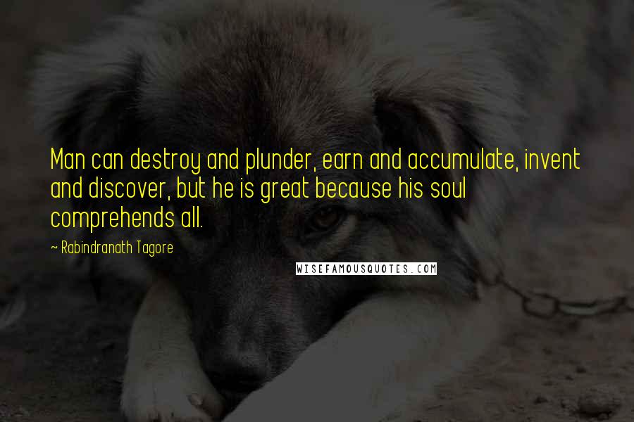 Rabindranath Tagore Quotes: Man can destroy and plunder, earn and accumulate, invent and discover, but he is great because his soul comprehends all.