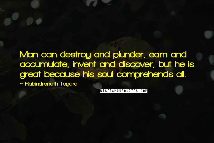 Rabindranath Tagore Quotes: Man can destroy and plunder, earn and accumulate, invent and discover, but he is great because his soul comprehends all.