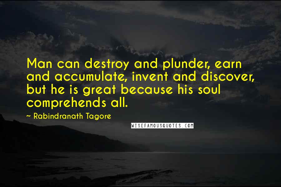 Rabindranath Tagore Quotes: Man can destroy and plunder, earn and accumulate, invent and discover, but he is great because his soul comprehends all.