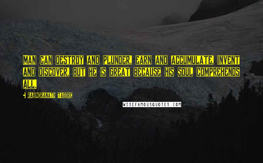 Rabindranath Tagore Quotes: Man can destroy and plunder, earn and accumulate, invent and discover, but he is great because his soul comprehends all.