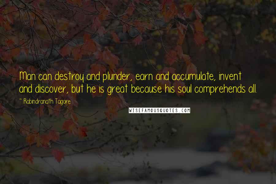 Rabindranath Tagore Quotes: Man can destroy and plunder, earn and accumulate, invent and discover, but he is great because his soul comprehends all.