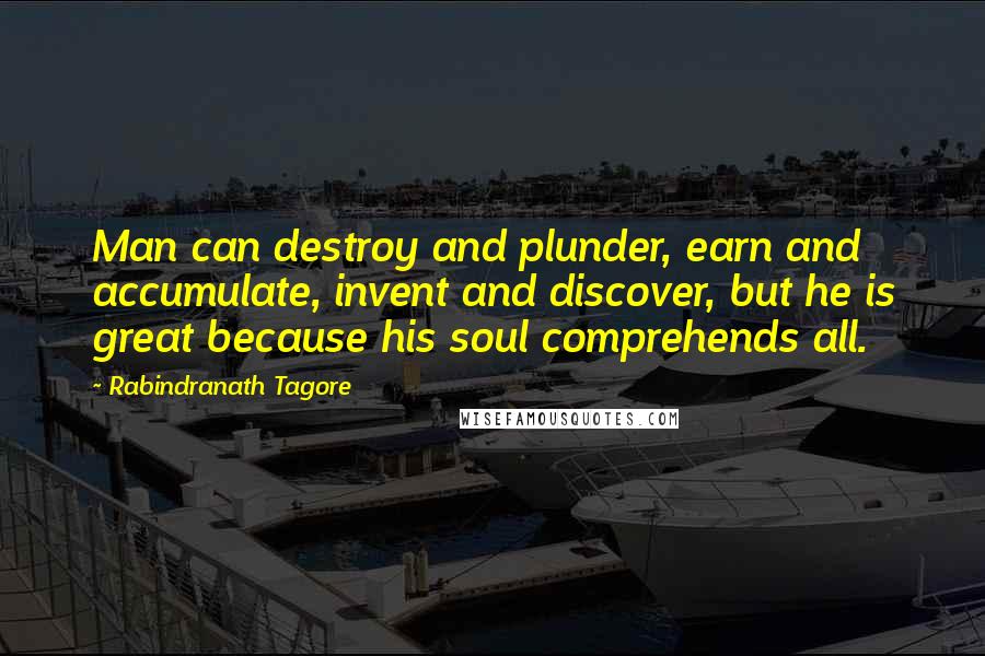 Rabindranath Tagore Quotes: Man can destroy and plunder, earn and accumulate, invent and discover, but he is great because his soul comprehends all.