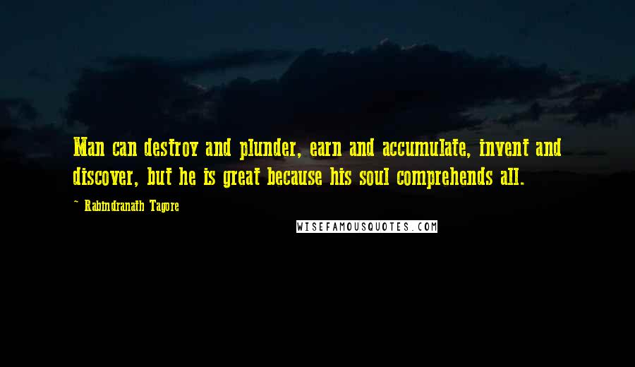 Rabindranath Tagore Quotes: Man can destroy and plunder, earn and accumulate, invent and discover, but he is great because his soul comprehends all.