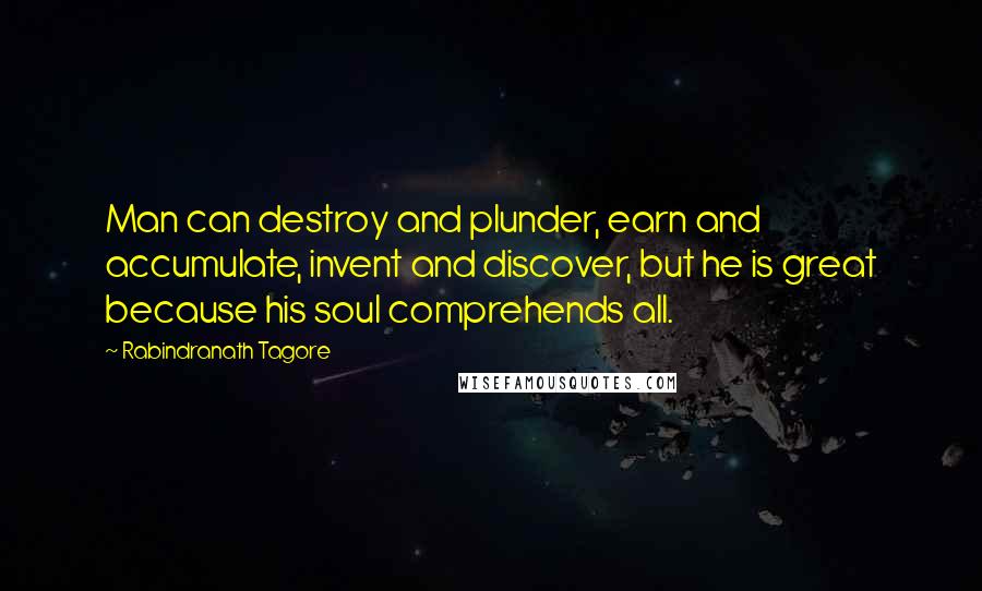 Rabindranath Tagore Quotes: Man can destroy and plunder, earn and accumulate, invent and discover, but he is great because his soul comprehends all.