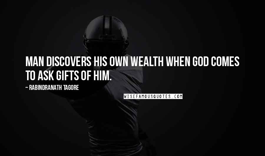 Rabindranath Tagore Quotes: Man discovers his own wealth when God comes to ask gifts of him.