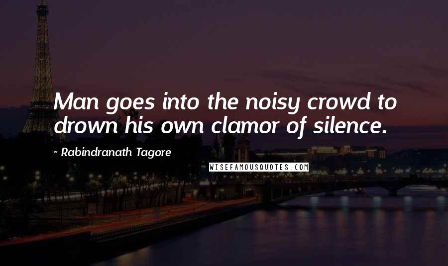 Rabindranath Tagore Quotes: Man goes into the noisy crowd to drown his own clamor of silence.