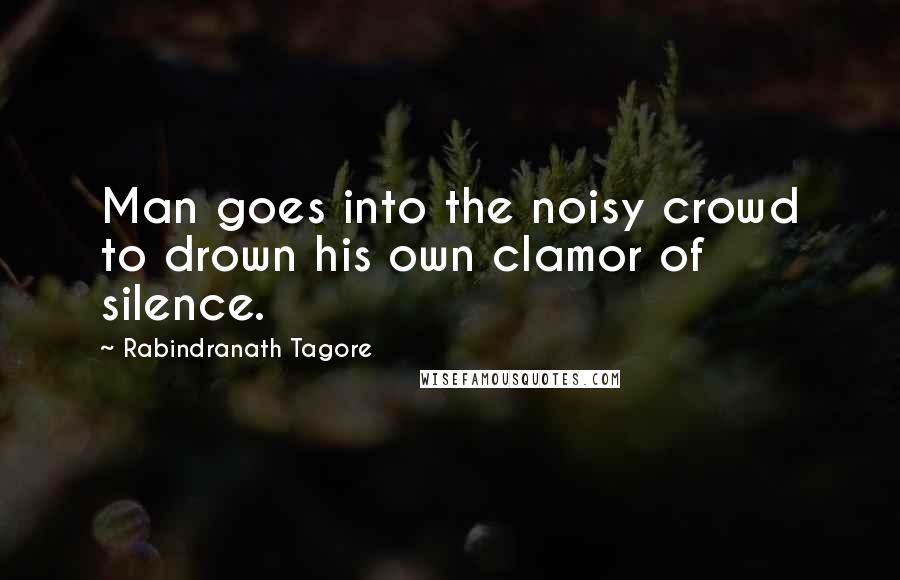 Rabindranath Tagore Quotes: Man goes into the noisy crowd to drown his own clamor of silence.