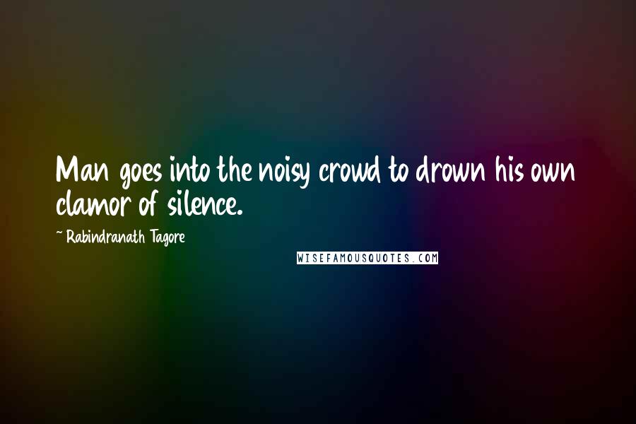 Rabindranath Tagore Quotes: Man goes into the noisy crowd to drown his own clamor of silence.