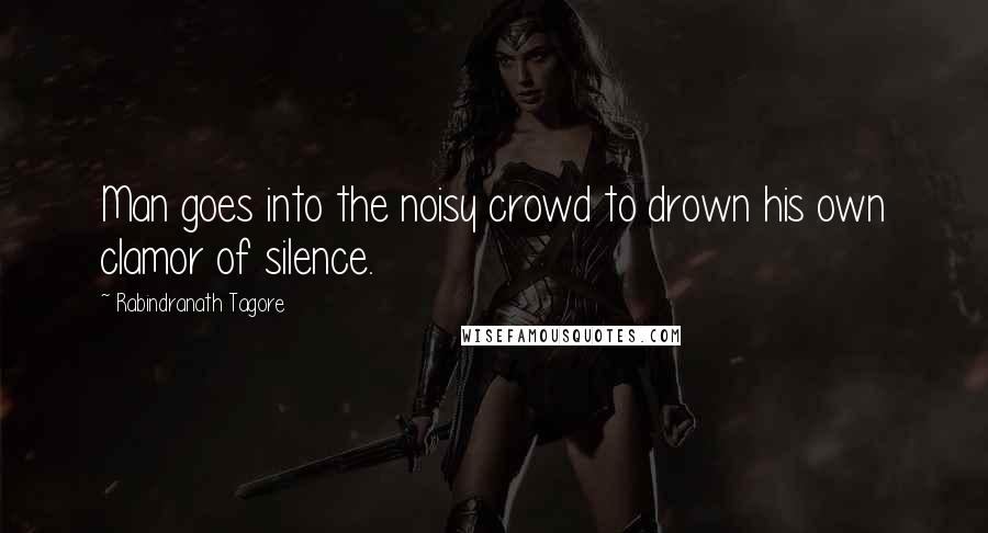 Rabindranath Tagore Quotes: Man goes into the noisy crowd to drown his own clamor of silence.