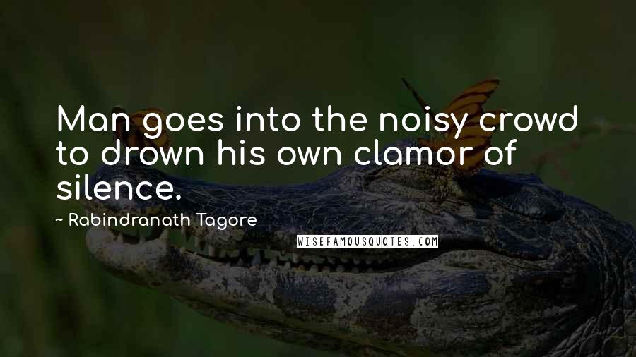 Rabindranath Tagore Quotes: Man goes into the noisy crowd to drown his own clamor of silence.