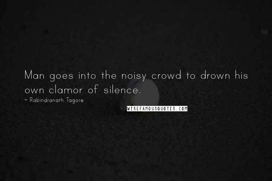 Rabindranath Tagore Quotes: Man goes into the noisy crowd to drown his own clamor of silence.