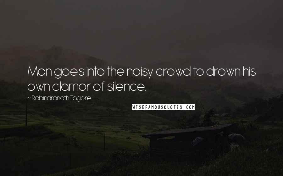 Rabindranath Tagore Quotes: Man goes into the noisy crowd to drown his own clamor of silence.