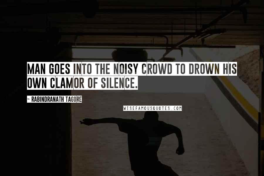 Rabindranath Tagore Quotes: Man goes into the noisy crowd to drown his own clamor of silence.