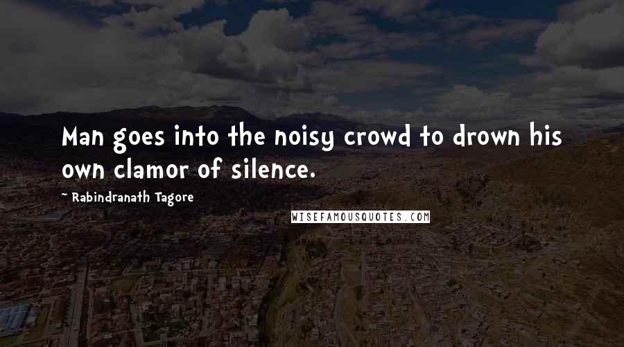 Rabindranath Tagore Quotes: Man goes into the noisy crowd to drown his own clamor of silence.