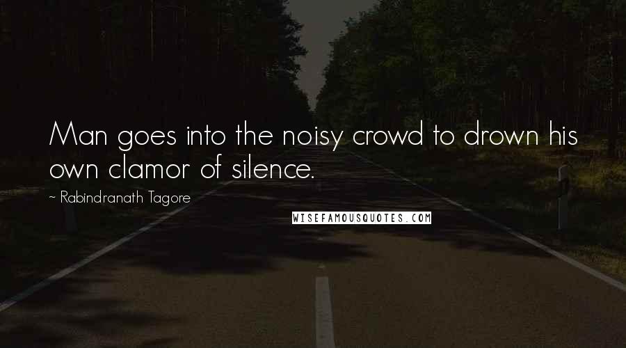 Rabindranath Tagore Quotes: Man goes into the noisy crowd to drown his own clamor of silence.