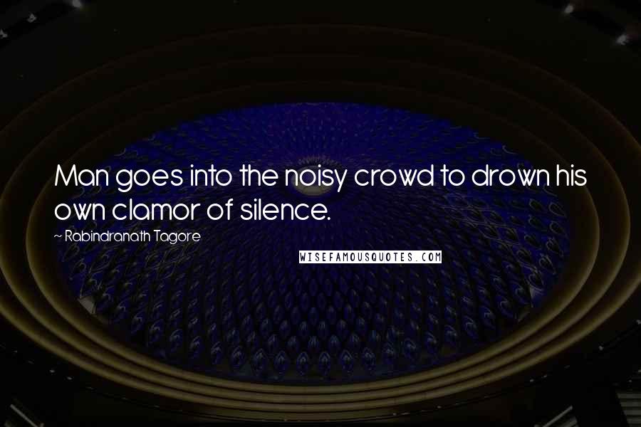 Rabindranath Tagore Quotes: Man goes into the noisy crowd to drown his own clamor of silence.