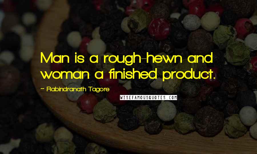 Rabindranath Tagore Quotes: Man is a rough-hewn and woman a finished product.