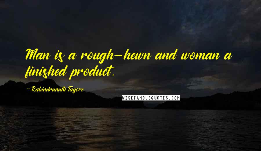 Rabindranath Tagore Quotes: Man is a rough-hewn and woman a finished product.