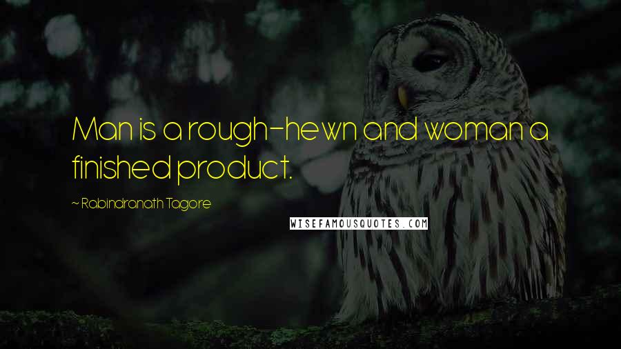 Rabindranath Tagore Quotes: Man is a rough-hewn and woman a finished product.