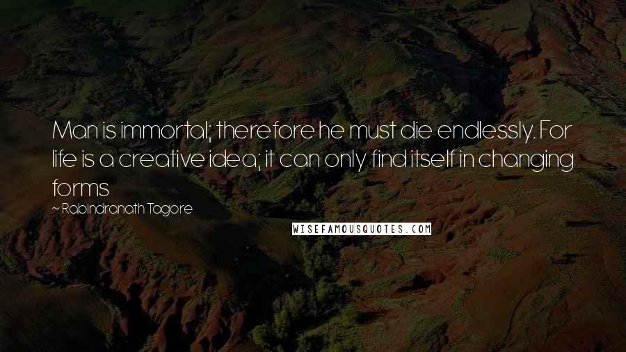 Rabindranath Tagore Quotes: Man is immortal; therefore he must die endlessly. For life is a creative idea; it can only find itself in changing forms
