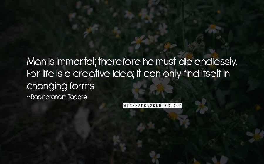 Rabindranath Tagore Quotes: Man is immortal; therefore he must die endlessly. For life is a creative idea; it can only find itself in changing forms