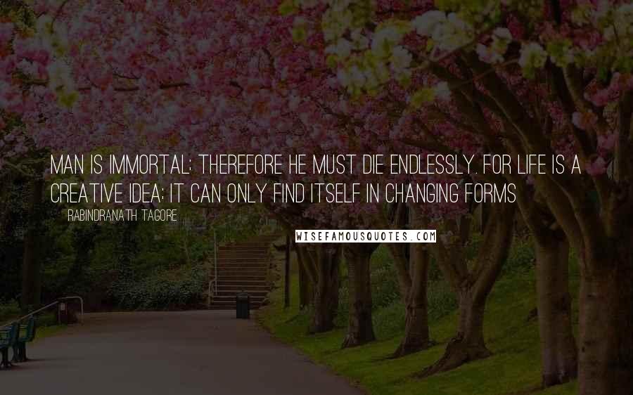 Rabindranath Tagore Quotes: Man is immortal; therefore he must die endlessly. For life is a creative idea; it can only find itself in changing forms