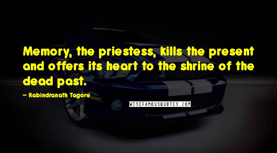 Rabindranath Tagore Quotes: Memory, the priestess, kills the present and offers its heart to the shrine of the dead past.