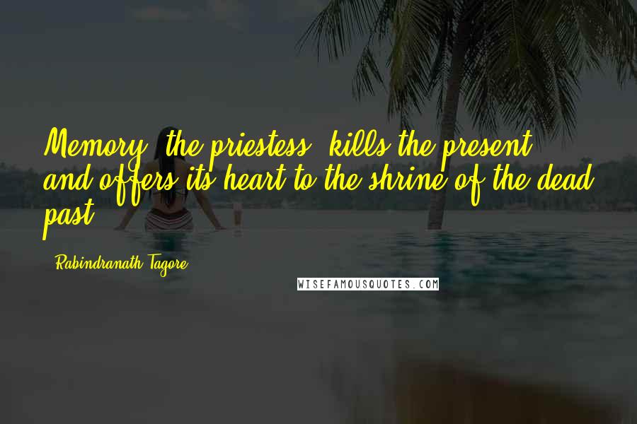 Rabindranath Tagore Quotes: Memory, the priestess, kills the present and offers its heart to the shrine of the dead past.