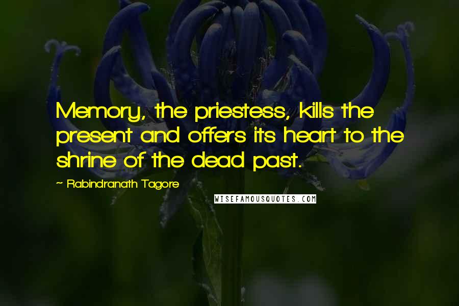 Rabindranath Tagore Quotes: Memory, the priestess, kills the present and offers its heart to the shrine of the dead past.