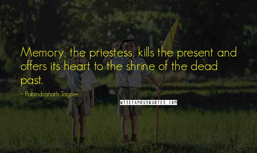 Rabindranath Tagore Quotes: Memory, the priestess, kills the present and offers its heart to the shrine of the dead past.