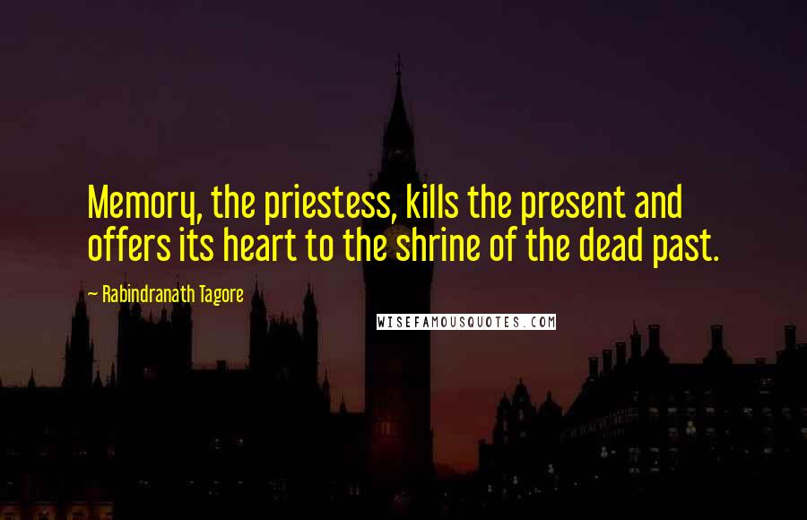 Rabindranath Tagore Quotes: Memory, the priestess, kills the present and offers its heart to the shrine of the dead past.
